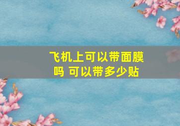 飞机上可以带面膜吗 可以带多少贴